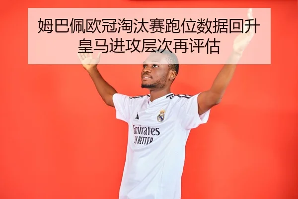 姆巴佩欧冠淘汰赛跑位数据回升 皇马进攻层次再评估