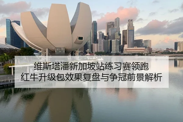维斯塔潘新加坡站练习赛领跑 红牛升级包效果复盘与争冠前景解析