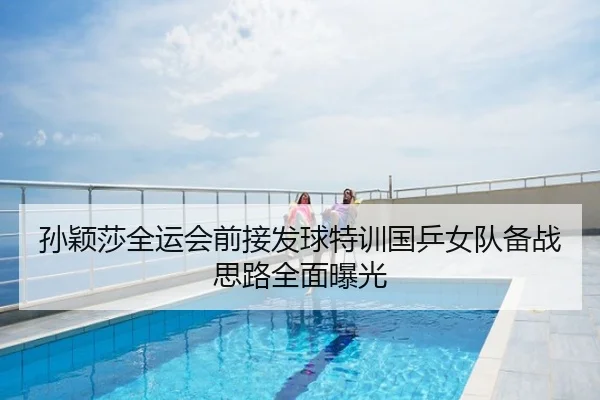孙颖莎全运会前接发球特训国乒女队备战思路全面曝光