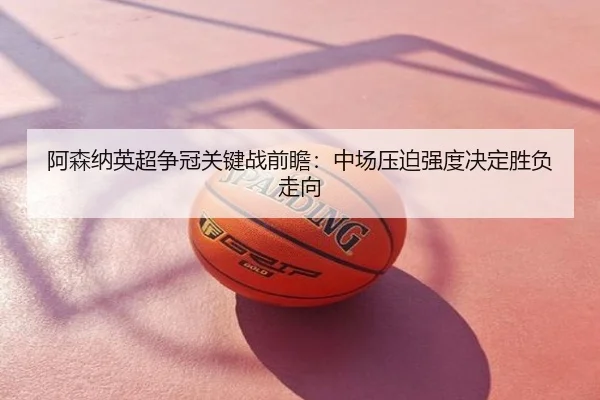 阿森纳英超争冠关键战前瞻：中场压迫强度决定胜负走向