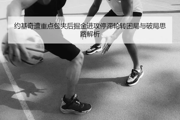 约基奇遭重点包夹后掘金进攻停滞轮转困局与破局思路解析