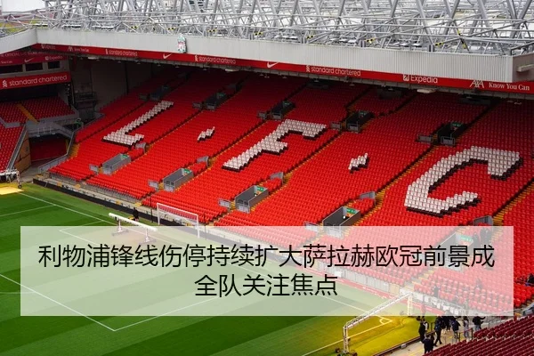 利物浦锋线伤停持续扩大萨拉赫欧冠前景成全队关注焦点